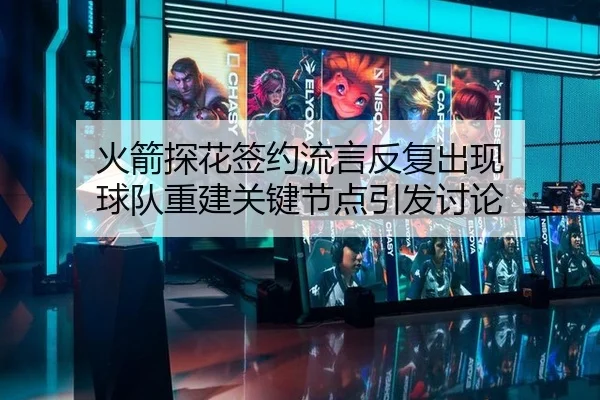 火箭探花签约流言反复出现 球队重建关键节点引发讨论